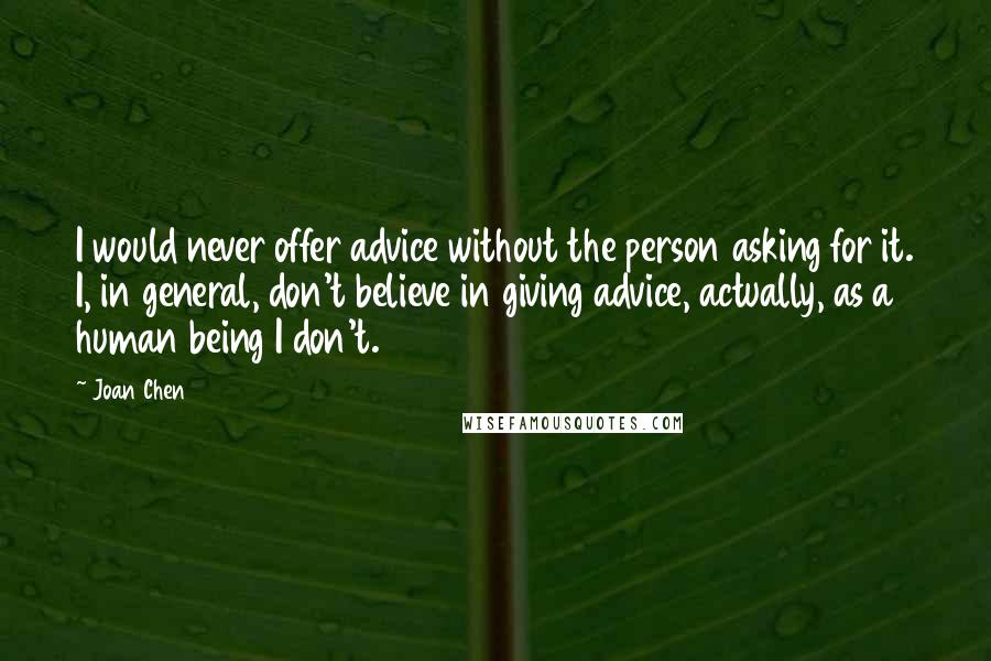 Joan Chen Quotes: I would never offer advice without the person asking for it. I, in general, don't believe in giving advice, actually, as a human being I don't.