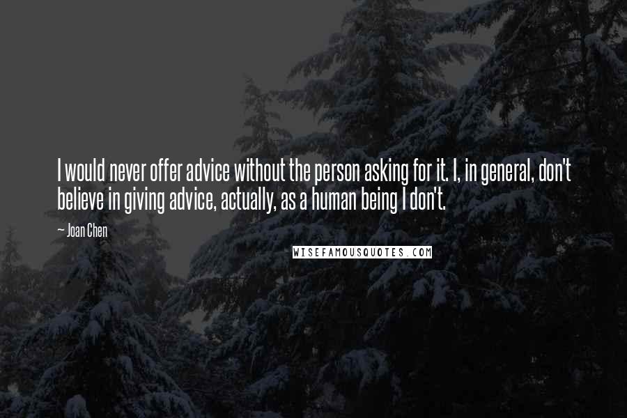 Joan Chen Quotes: I would never offer advice without the person asking for it. I, in general, don't believe in giving advice, actually, as a human being I don't.