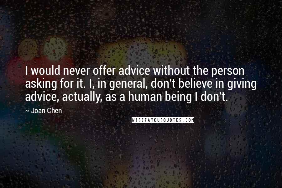 Joan Chen Quotes: I would never offer advice without the person asking for it. I, in general, don't believe in giving advice, actually, as a human being I don't.