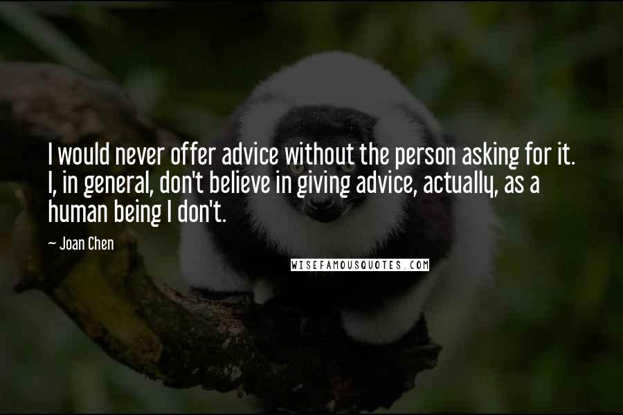 Joan Chen Quotes: I would never offer advice without the person asking for it. I, in general, don't believe in giving advice, actually, as a human being I don't.