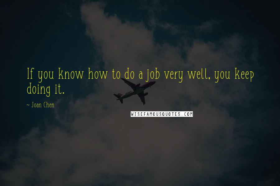 Joan Chen Quotes: If you know how to do a job very well, you keep doing it.