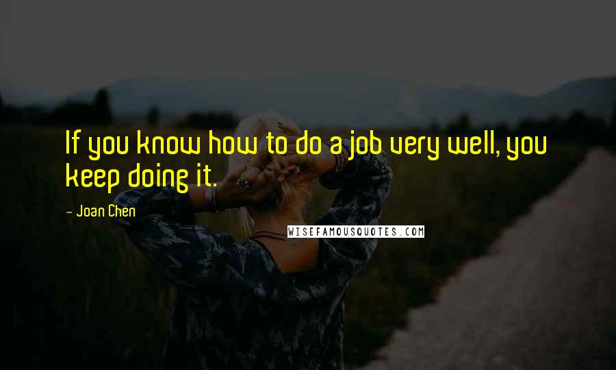 Joan Chen Quotes: If you know how to do a job very well, you keep doing it.