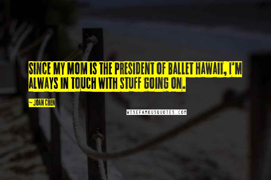 Joan Chen Quotes: Since my mom is the President of Ballet Hawaii, I'm always in touch with stuff going on.