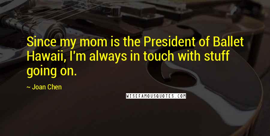 Joan Chen Quotes: Since my mom is the President of Ballet Hawaii, I'm always in touch with stuff going on.