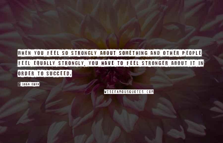 Joan Chen Quotes: When you feel so strongly about something and other people feel equally strongly, you have to feel stronger about it in order to succeed.