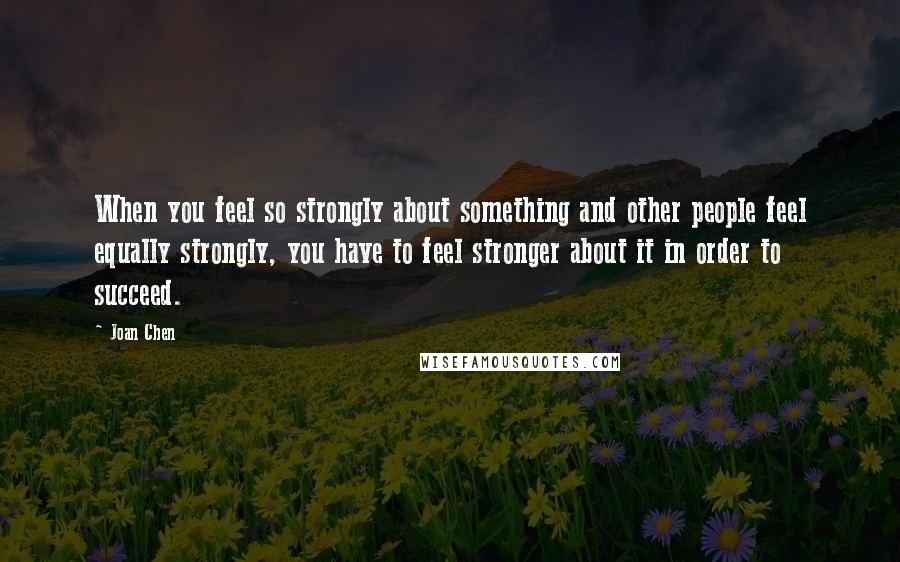 Joan Chen Quotes: When you feel so strongly about something and other people feel equally strongly, you have to feel stronger about it in order to succeed.