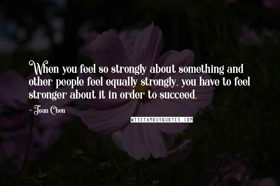 Joan Chen Quotes: When you feel so strongly about something and other people feel equally strongly, you have to feel stronger about it in order to succeed.