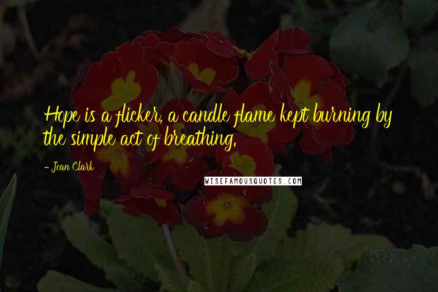 Joan Clark Quotes: Hope is a flicker, a candle flame kept burning by the simple act of breathing.