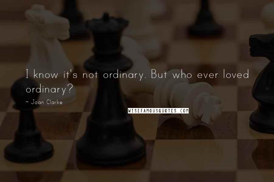 Joan Clarke Quotes: I know it's not ordinary. But who ever loved ordinary?