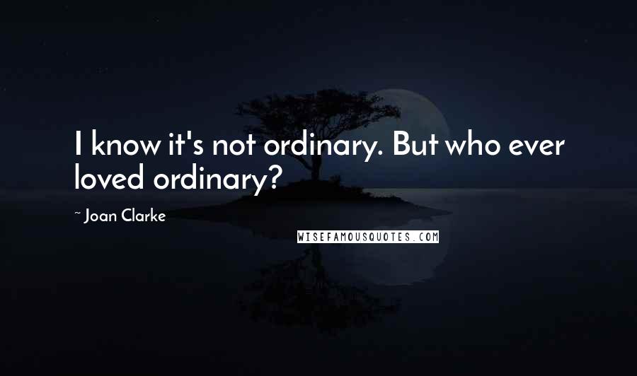 Joan Clarke Quotes: I know it's not ordinary. But who ever loved ordinary?