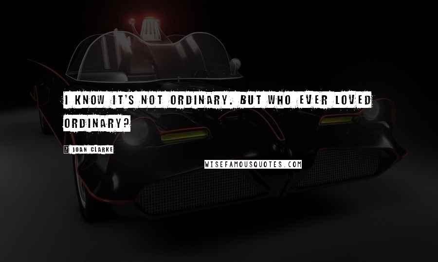 Joan Clarke Quotes: I know it's not ordinary. But who ever loved ordinary?