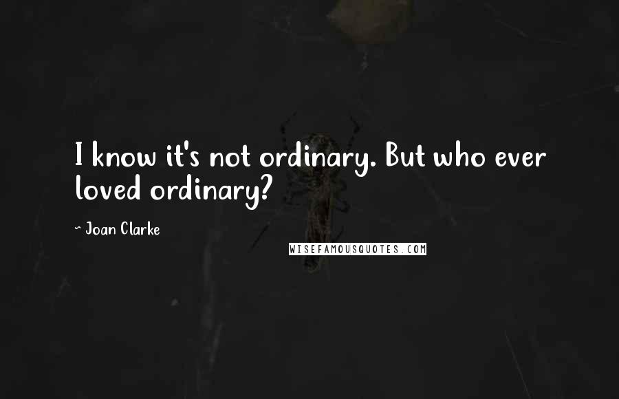 Joan Clarke Quotes: I know it's not ordinary. But who ever loved ordinary?