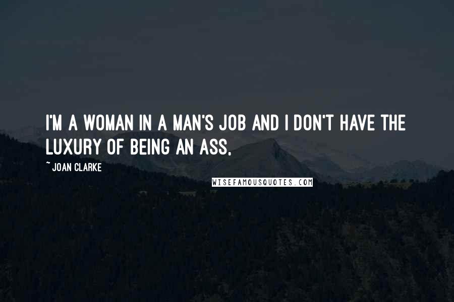 Joan Clarke Quotes: I'm a woman in a man's job and I don't have the luxury of being an ass,