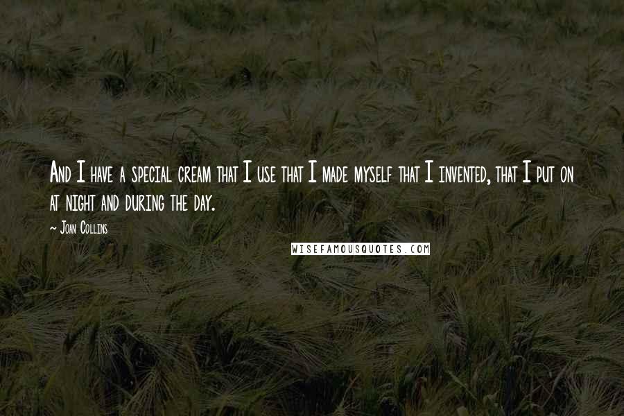 Joan Collins Quotes: And I have a special cream that I use that I made myself that I invented, that I put on at night and during the day.