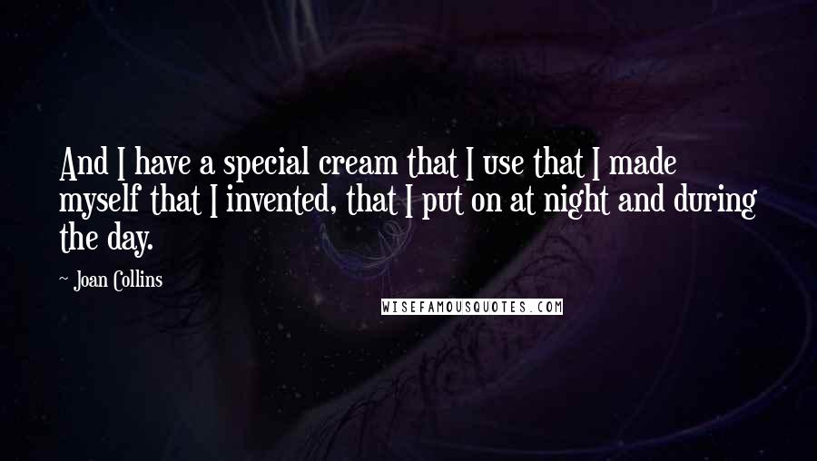 Joan Collins Quotes: And I have a special cream that I use that I made myself that I invented, that I put on at night and during the day.