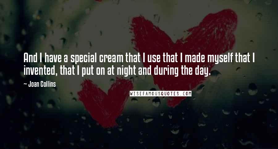 Joan Collins Quotes: And I have a special cream that I use that I made myself that I invented, that I put on at night and during the day.