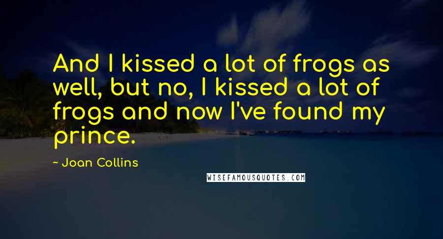 Joan Collins Quotes: And I kissed a lot of frogs as well, but no, I kissed a lot of frogs and now I've found my prince.