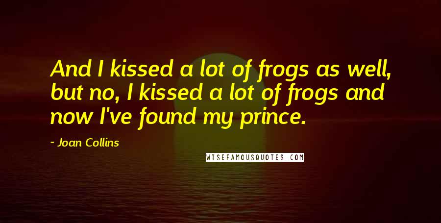 Joan Collins Quotes: And I kissed a lot of frogs as well, but no, I kissed a lot of frogs and now I've found my prince.