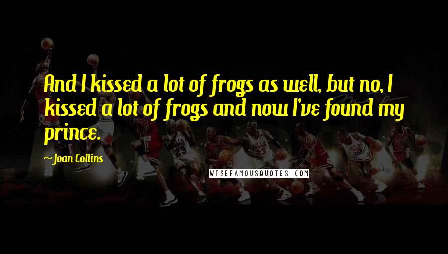 Joan Collins Quotes: And I kissed a lot of frogs as well, but no, I kissed a lot of frogs and now I've found my prince.