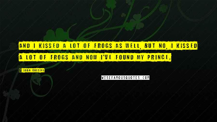 Joan Collins Quotes: And I kissed a lot of frogs as well, but no, I kissed a lot of frogs and now I've found my prince.