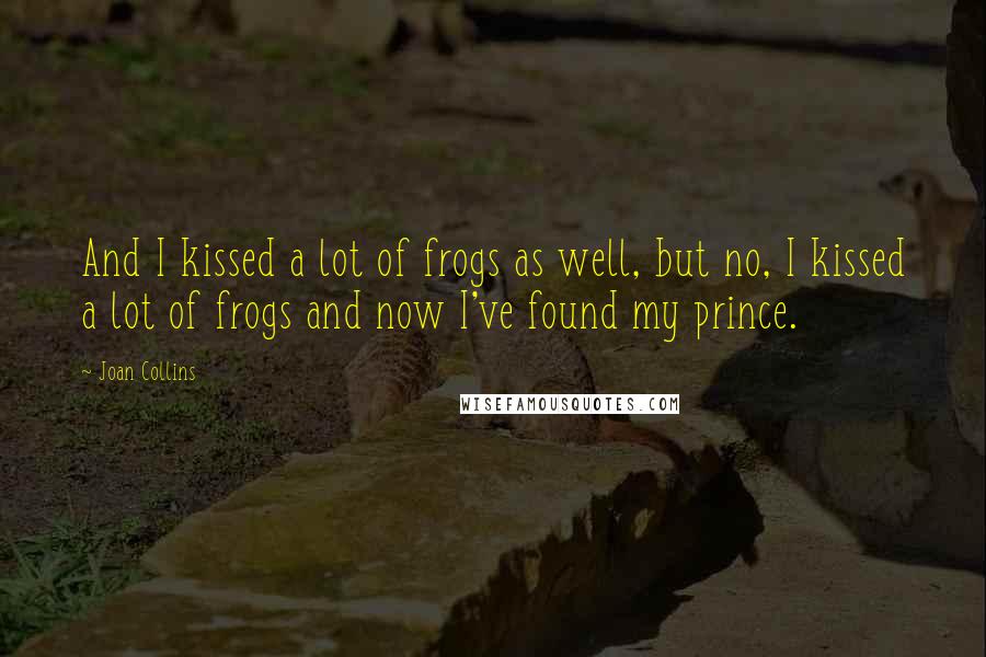 Joan Collins Quotes: And I kissed a lot of frogs as well, but no, I kissed a lot of frogs and now I've found my prince.