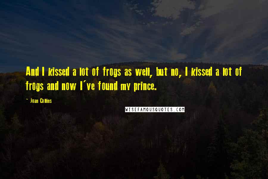 Joan Collins Quotes: And I kissed a lot of frogs as well, but no, I kissed a lot of frogs and now I've found my prince.