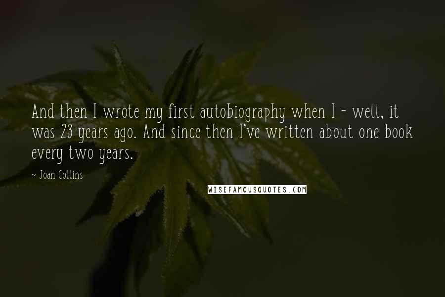 Joan Collins Quotes: And then I wrote my first autobiography when I - well, it was 23 years ago. And since then I've written about one book every two years.
