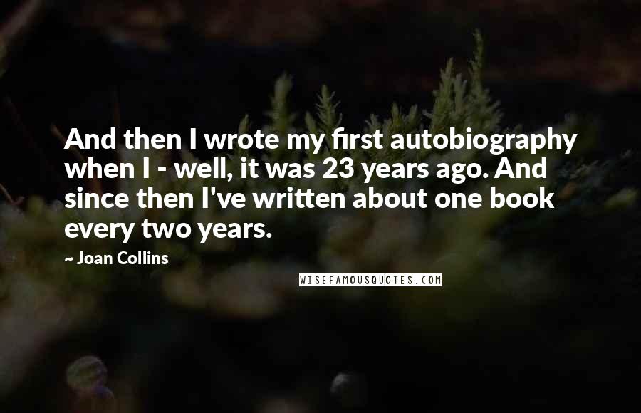 Joan Collins Quotes: And then I wrote my first autobiography when I - well, it was 23 years ago. And since then I've written about one book every two years.
