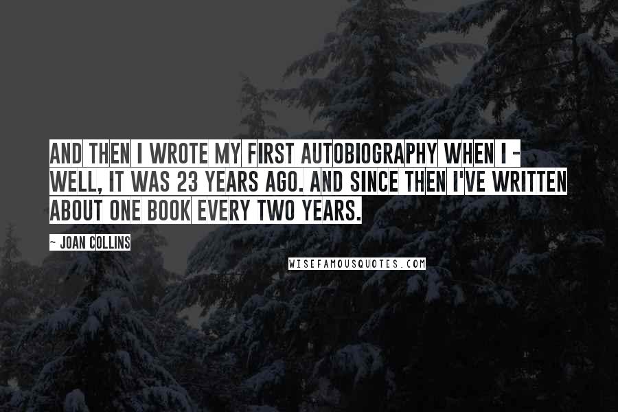Joan Collins Quotes: And then I wrote my first autobiography when I - well, it was 23 years ago. And since then I've written about one book every two years.