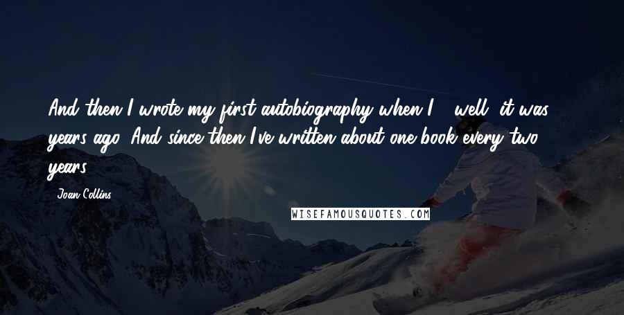 Joan Collins Quotes: And then I wrote my first autobiography when I - well, it was 23 years ago. And since then I've written about one book every two years.