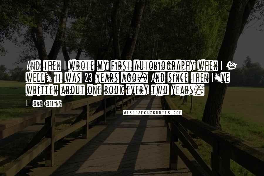 Joan Collins Quotes: And then I wrote my first autobiography when I - well, it was 23 years ago. And since then I've written about one book every two years.