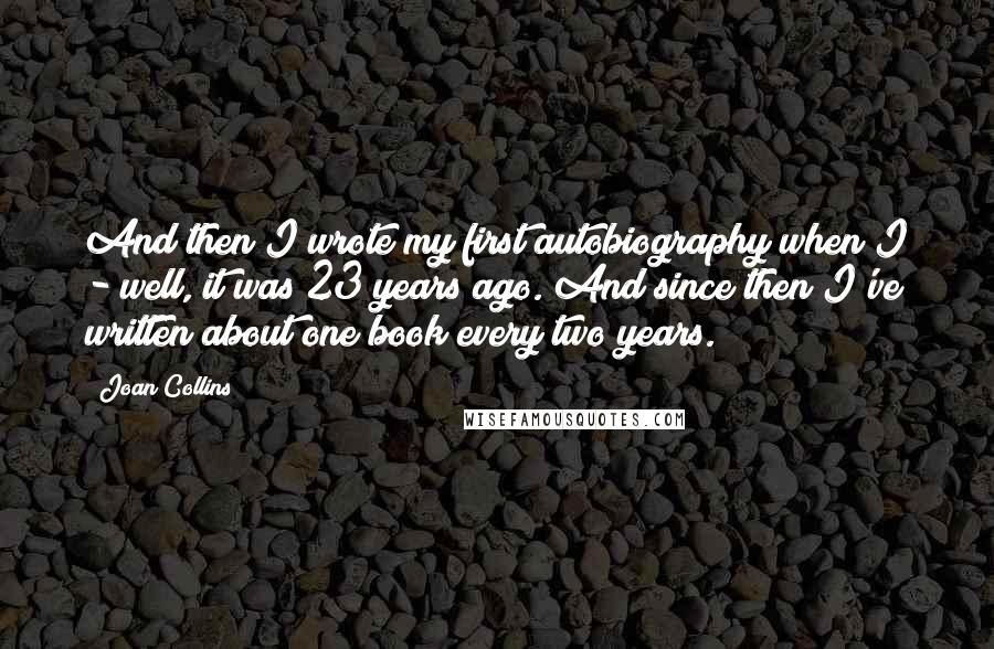 Joan Collins Quotes: And then I wrote my first autobiography when I - well, it was 23 years ago. And since then I've written about one book every two years.