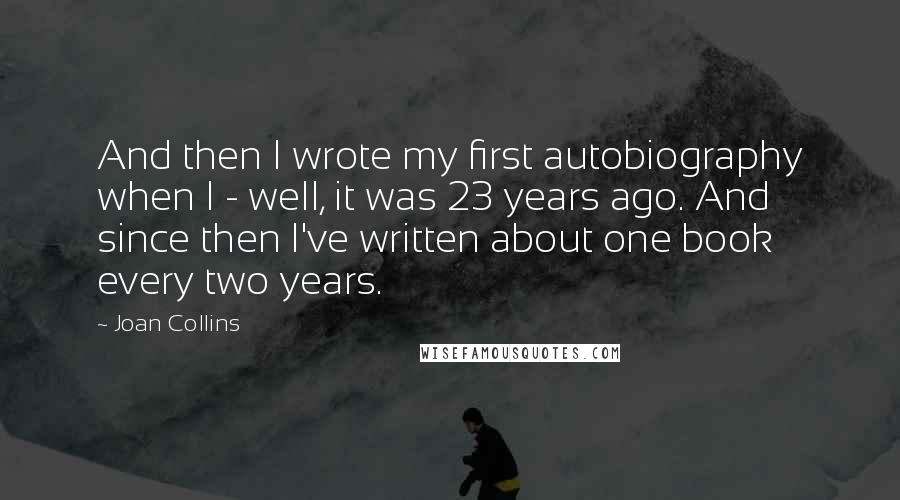 Joan Collins Quotes: And then I wrote my first autobiography when I - well, it was 23 years ago. And since then I've written about one book every two years.