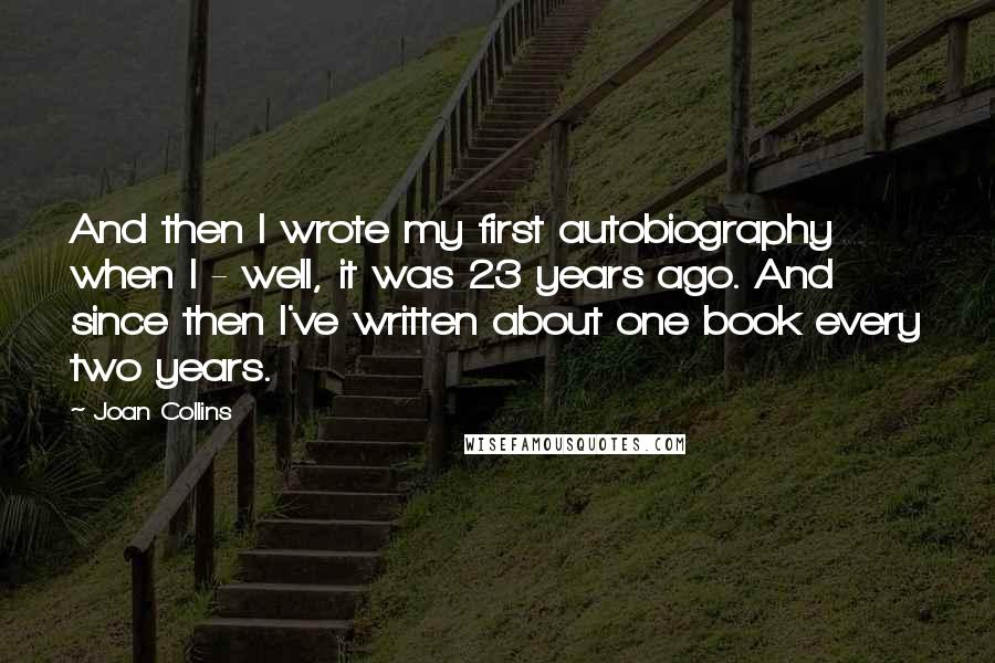 Joan Collins Quotes: And then I wrote my first autobiography when I - well, it was 23 years ago. And since then I've written about one book every two years.