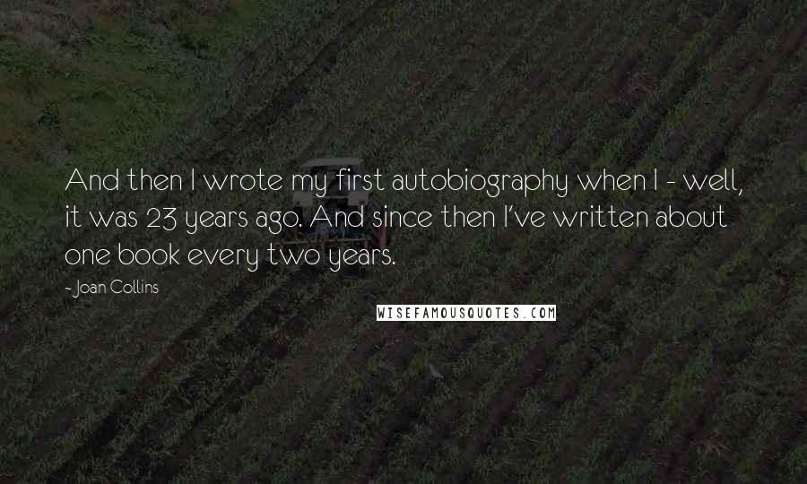 Joan Collins Quotes: And then I wrote my first autobiography when I - well, it was 23 years ago. And since then I've written about one book every two years.