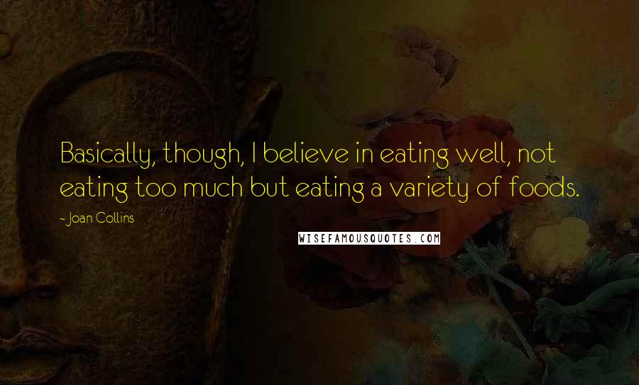 Joan Collins Quotes: Basically, though, I believe in eating well, not eating too much but eating a variety of foods.