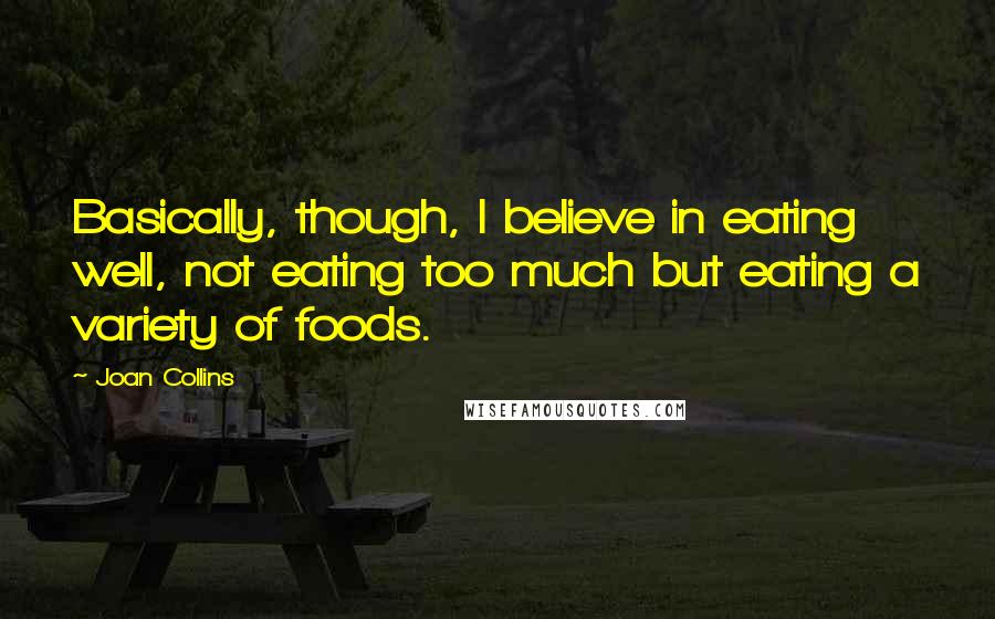 Joan Collins Quotes: Basically, though, I believe in eating well, not eating too much but eating a variety of foods.