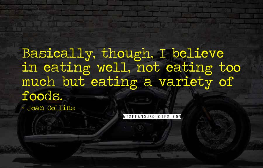 Joan Collins Quotes: Basically, though, I believe in eating well, not eating too much but eating a variety of foods.