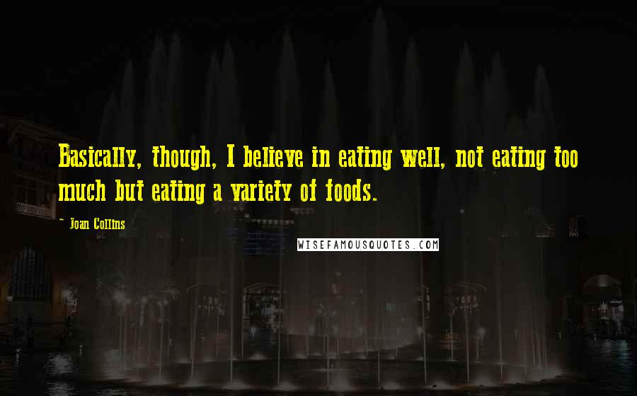Joan Collins Quotes: Basically, though, I believe in eating well, not eating too much but eating a variety of foods.