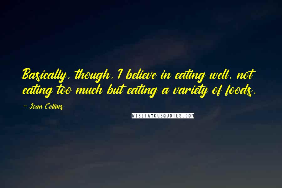 Joan Collins Quotes: Basically, though, I believe in eating well, not eating too much but eating a variety of foods.