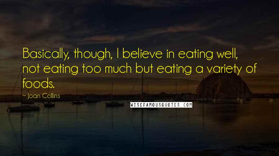 Joan Collins Quotes: Basically, though, I believe in eating well, not eating too much but eating a variety of foods.