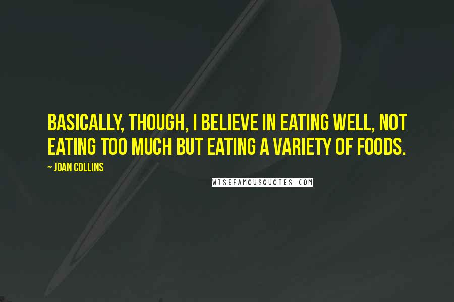 Joan Collins Quotes: Basically, though, I believe in eating well, not eating too much but eating a variety of foods.