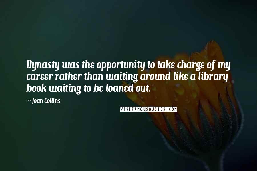 Joan Collins Quotes: Dynasty was the opportunity to take charge of my career rather than waiting around like a library book waiting to be loaned out.