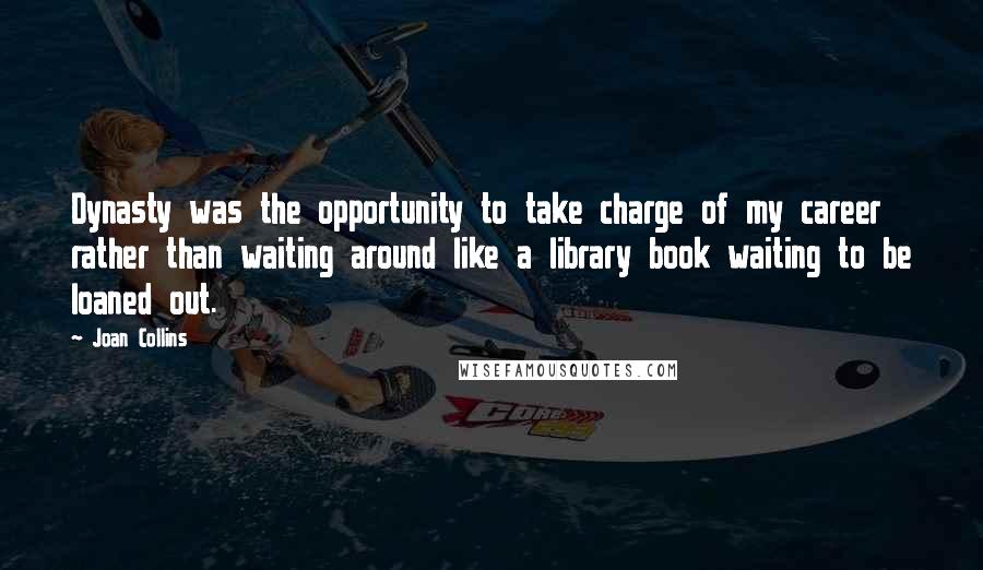 Joan Collins Quotes: Dynasty was the opportunity to take charge of my career rather than waiting around like a library book waiting to be loaned out.
