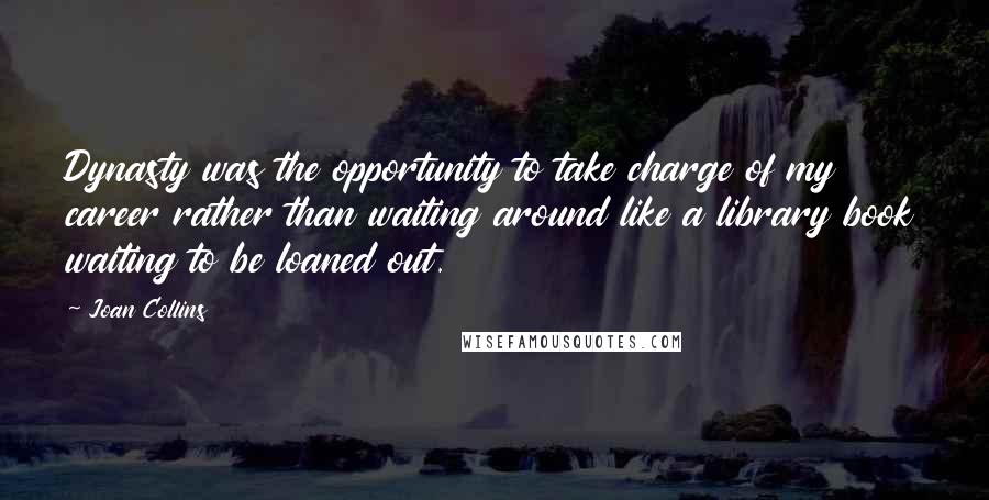 Joan Collins Quotes: Dynasty was the opportunity to take charge of my career rather than waiting around like a library book waiting to be loaned out.