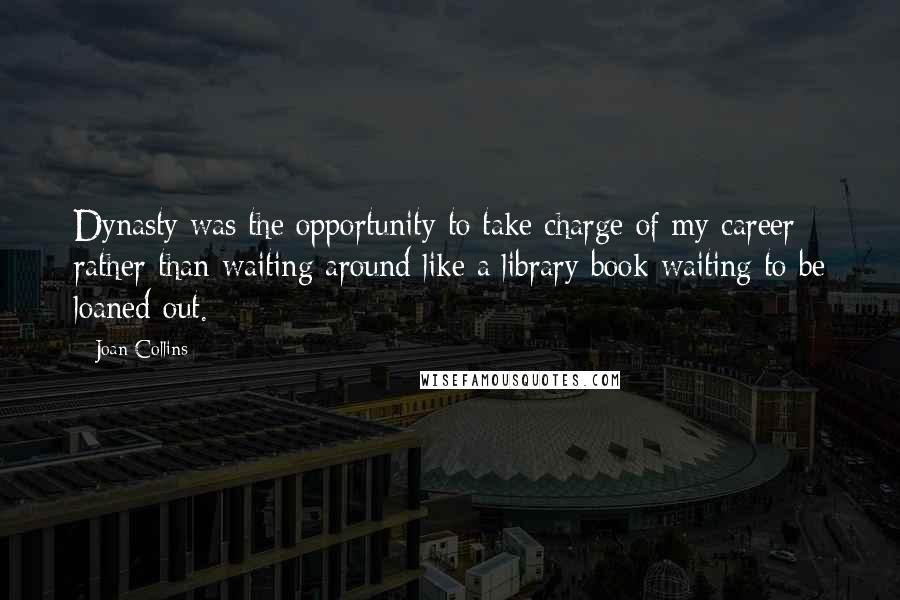 Joan Collins Quotes: Dynasty was the opportunity to take charge of my career rather than waiting around like a library book waiting to be loaned out.
