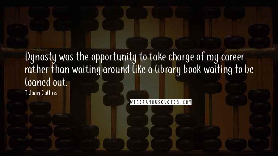 Joan Collins Quotes: Dynasty was the opportunity to take charge of my career rather than waiting around like a library book waiting to be loaned out.