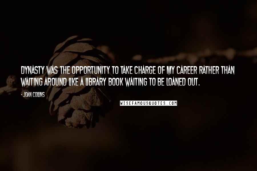 Joan Collins Quotes: Dynasty was the opportunity to take charge of my career rather than waiting around like a library book waiting to be loaned out.
