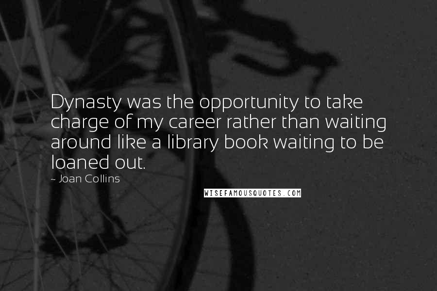 Joan Collins Quotes: Dynasty was the opportunity to take charge of my career rather than waiting around like a library book waiting to be loaned out.