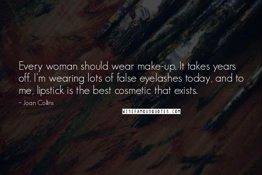 Joan Collins Quotes: Every woman should wear make-up. It takes years off. I'm wearing lots of false eyelashes today, and to me, lipstick is the best cosmetic that exists.